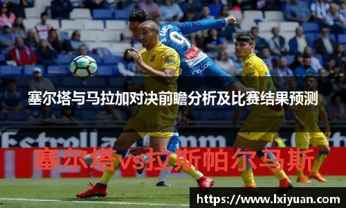 塞尔塔与马拉加对决前瞻分析及比赛结果预测