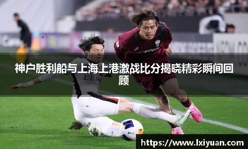 神户胜利船与上海上港激战比分揭晓精彩瞬间回顾